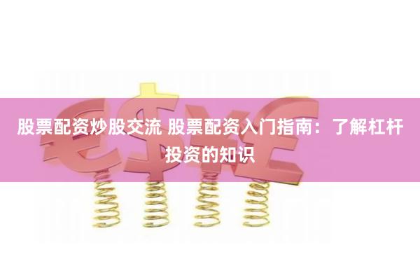 股票配资炒股交流 股票配资入门指南：了解杠杆投资的知识