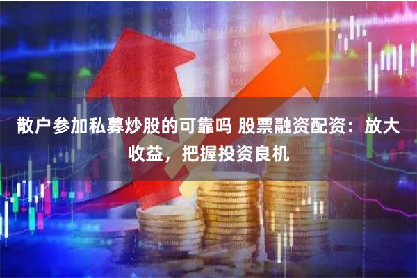 散户参加私募炒股的可靠吗 股票融资配资：放大收益，把握投资良机