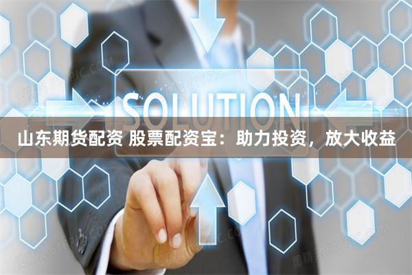 山东期货配资 股票配资宝：助力投资，放大收益