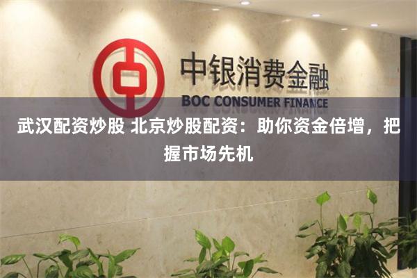 武汉配资炒股 北京炒股配资：助你资金倍增，把握市场先机