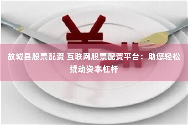 故城县股票配资 互联网股票配资平台：助您轻松撬动资本杠杆