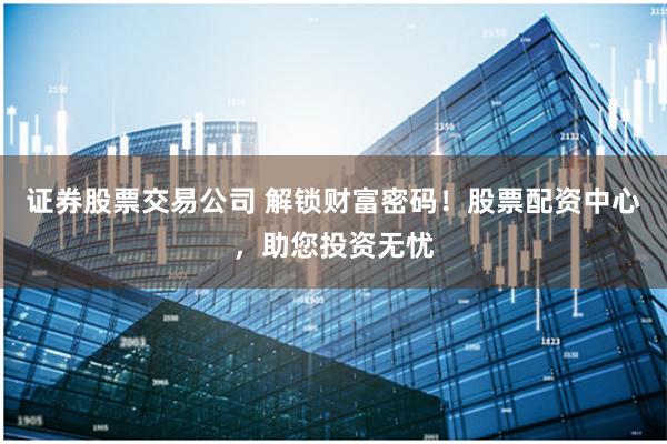 证券股票交易公司 解锁财富密码！股票配资中心，助您投资无忧