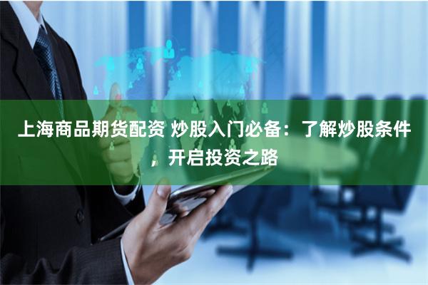上海商品期货配资 炒股入门必备：了解炒股条件，开启投资之路