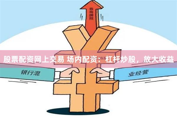 股票配资网上交易 场内配资：杠杆炒股，放大收益