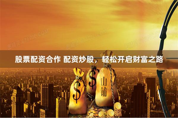 股票配资合作 配资炒股，轻松开启财富之路