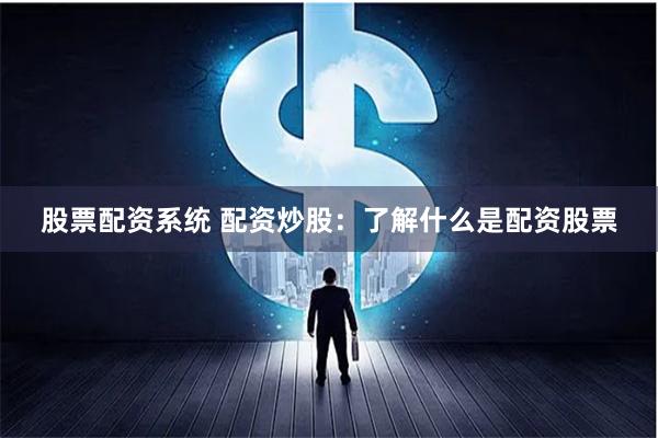 股票配资系统 配资炒股：了解什么是配资股票