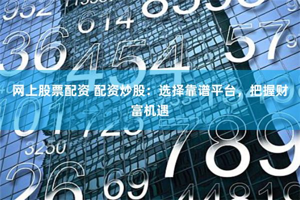 网上股票配资 配资炒股：选择靠谱平台，把握财富机遇