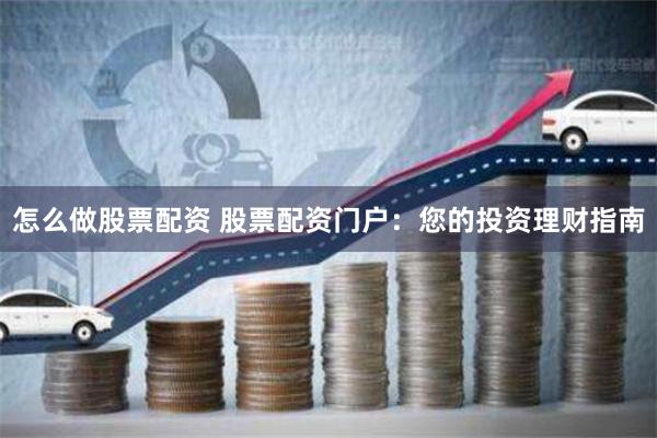 怎么做股票配资 股票配资门户：您的投资理财指南