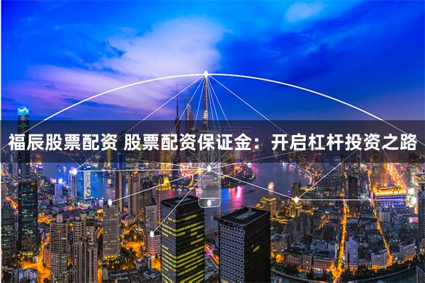 福辰股票配资 股票配资保证金：开启杠杆投资之路