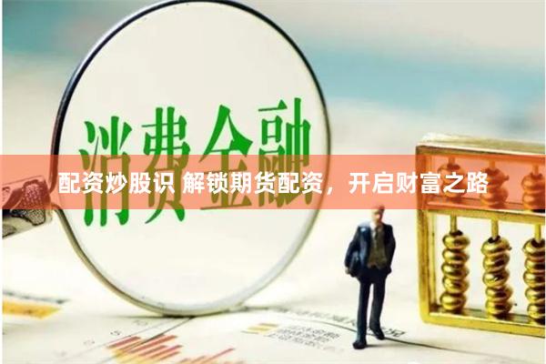 配资炒股识 解锁期货配资，开启财富之路
