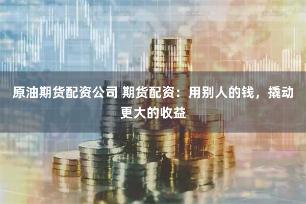 原油期货配资公司 期货配资：用别人的钱，撬动更大的收益