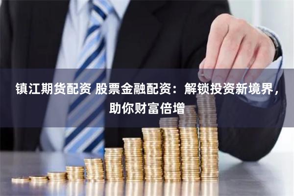 镇江期货配资 股票金融配资：解锁投资新境界，助你财富倍增