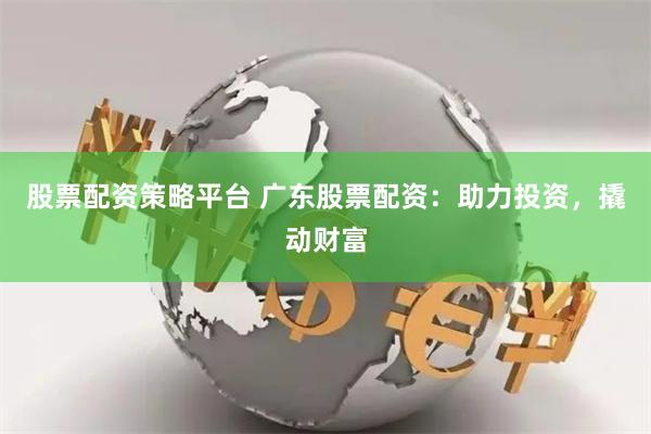 股票配资策略平台 广东股票配资：助力投资，撬动财富