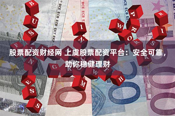 股票配资财经网 上虞股票配资平台：安全可靠，助你稳健理财