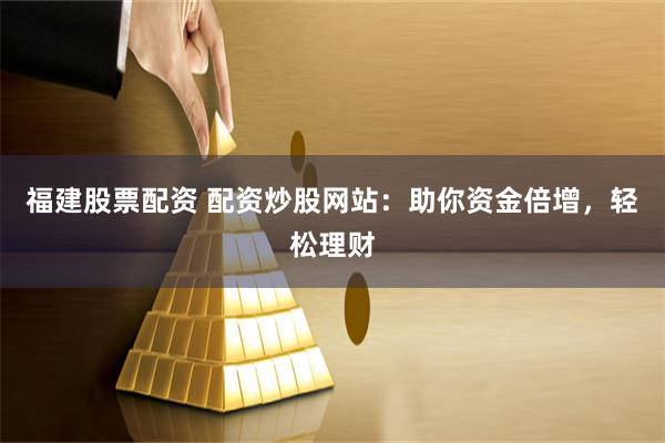 福建股票配资 配资炒股网站：助你资金倍增，轻松理财