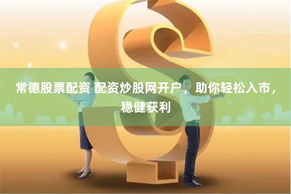 常德股票配资 配资炒股网开户，助你轻松入市，稳健获利