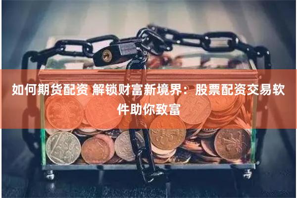 如何期货配资 解锁财富新境界：股票配资交易软件助你致富