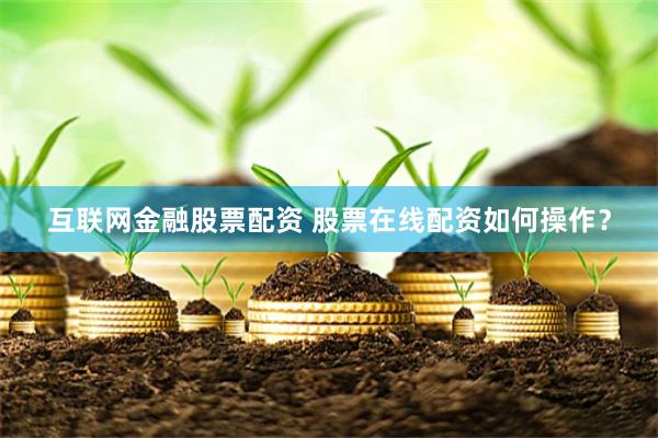 互联网金融股票配资 股票在线配资如何操作？