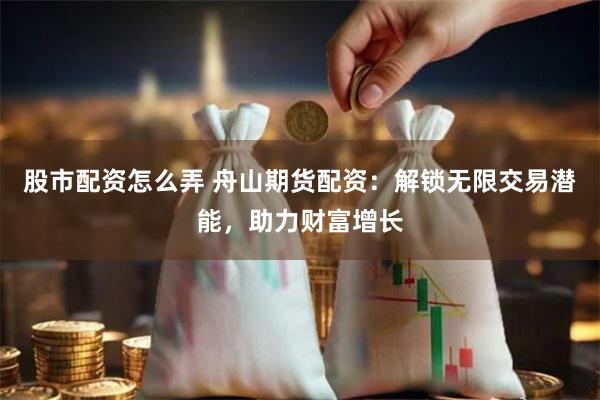 股市配资怎么弄 舟山期货配资：解锁无限交易潜能，助力财富增长