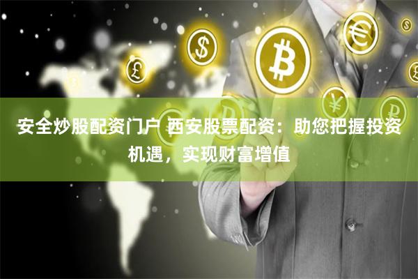 安全炒股配资门户 西安股票配资：助您把握投资机遇，实现财富增值