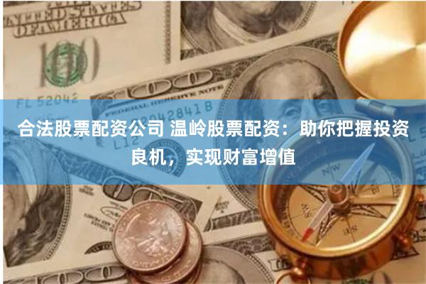 合法股票配资公司 温岭股票配资：助你把握投资良机，实现财富增值
