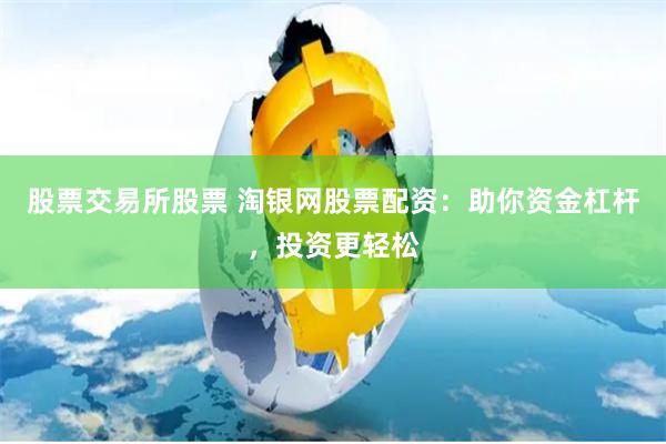 股票交易所股票 淘银网股票配资：助你资金杠杆，投资更轻松