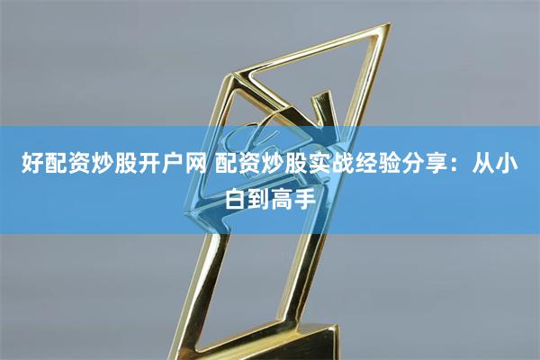 好配资炒股开户网 配资炒股实战经验分享：从小白到高手