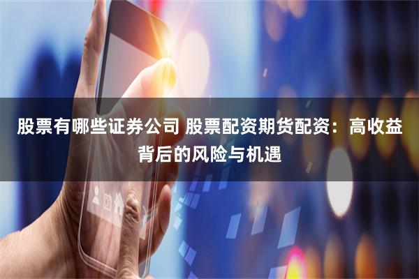 股票有哪些证券公司 股票配资期货配资：高收益背后的风险与机遇