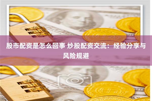 股市配资是怎么回事 炒股配资交流：经验分享与风险规避
