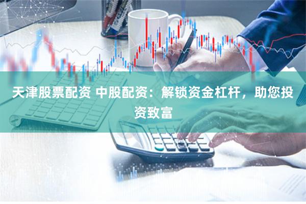 天津股票配资 中股配资：解锁资金杠杆，助您投资致富