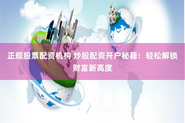 正规股票配资机构 炒股配资开户秘籍：轻松解锁财富新高度