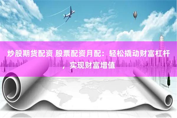 炒股期货配资 股票配资月配：轻松撬动财富杠杆，实现财富增值