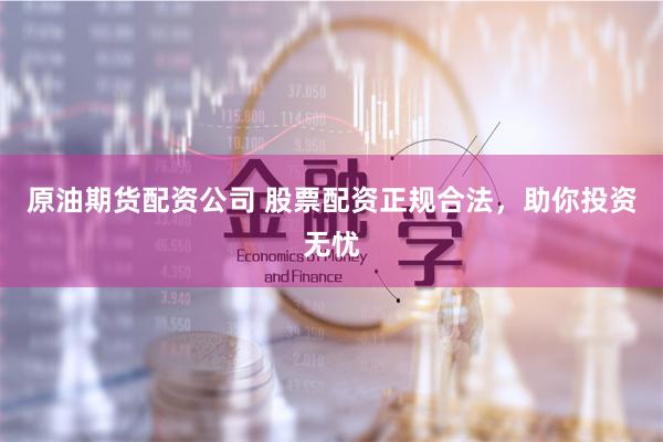 原油期货配资公司 股票配资正规合法，助你投资无忧