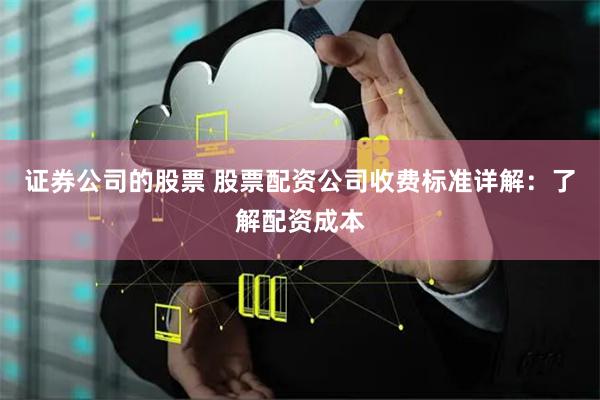 证券公司的股票 股票配资公司收费标准详解：了解配资成本