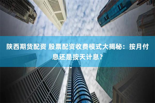陕西期货配资 股票配资收费模式大揭秘：按月付息还是按天计息？