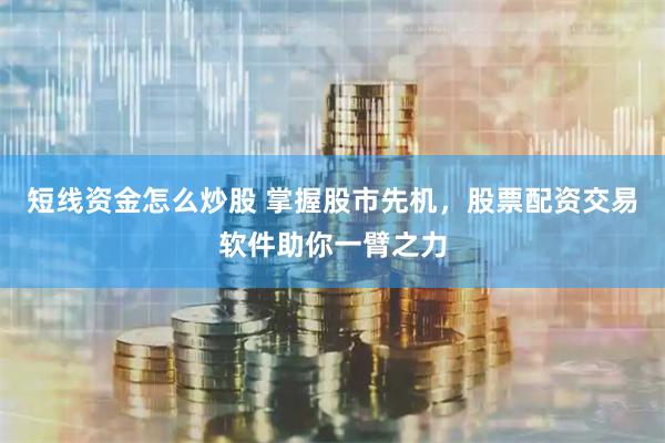 短线资金怎么炒股 掌握股市先机，股票配资交易软件助你一臂之力