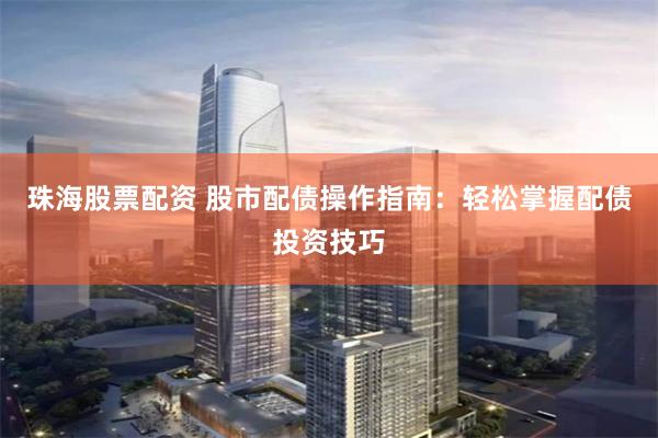 珠海股票配资 股市配债操作指南：轻松掌握配债投资技巧