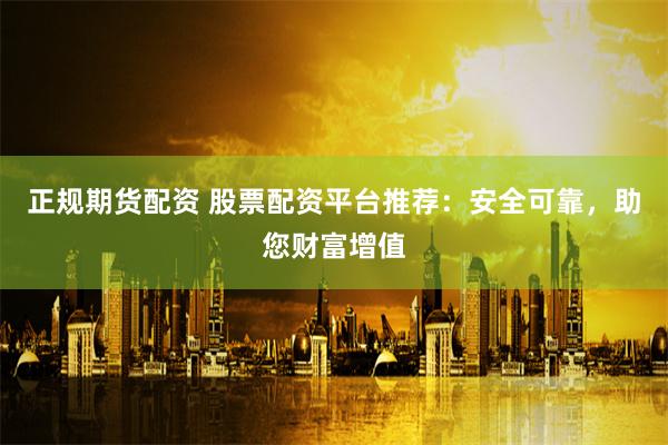 正规期货配资 股票配资平台推荐：安全可靠，助您财富增值